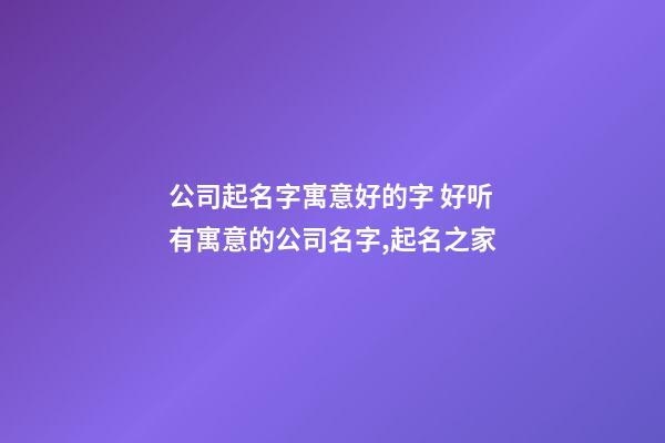 公司起名字寓意好的字 好听有寓意的公司名字,起名之家